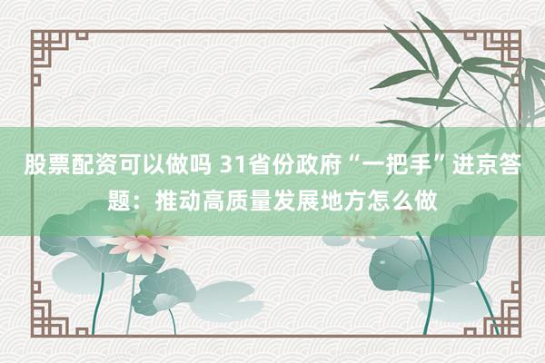 股票配资可以做吗 31省份政府“一把手”进京答题：推动高质量发展地方怎么做