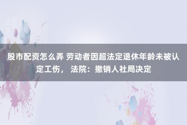 股市配资怎么弄 劳动者因超法定退休年龄未被认定工伤， 法院：撤销人社局决定