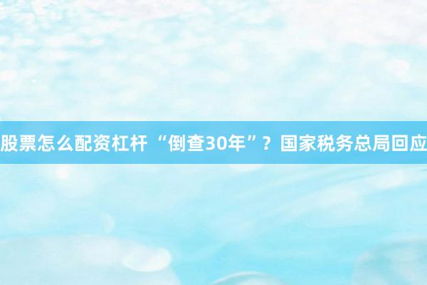 股票怎么配资杠杆 “倒查30年”？国家税务总局回应