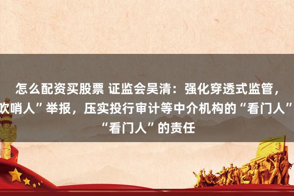 怎么配资买股票 证监会吴清：强化穿透式监管，鼓励“吹哨人”举报，压实投行审计等中介机构的“看门人”的责任