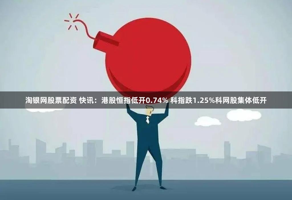 淘银网股票配资 快讯：港股恒指低开0.74% 科指跌1.25%科网股集体低开