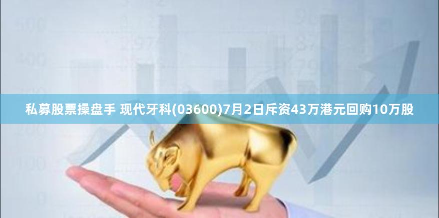 私募股票操盘手 现代牙科(03600)7月2日斥资43万港元回购10万股