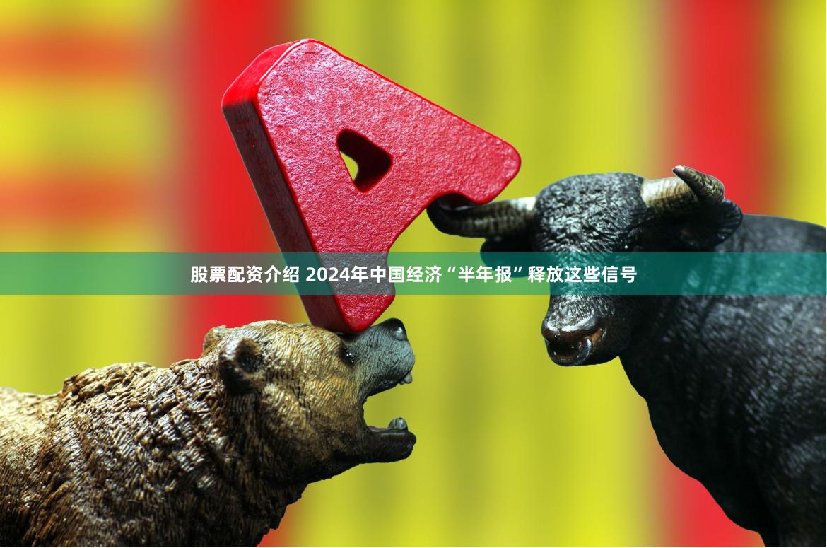 股票配资介绍 2024年中国经济“半年报”释放这些信号