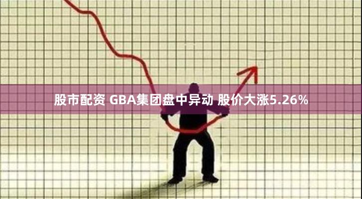 股市配资 GBA集团盘中异动 股价大涨5.26%