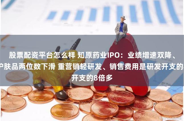 股票配资平台怎么样 知原药业IPO：业绩增速双降、功效护肤品两位数下滑 重营销轻研发、销售费用是研发开支的8倍多