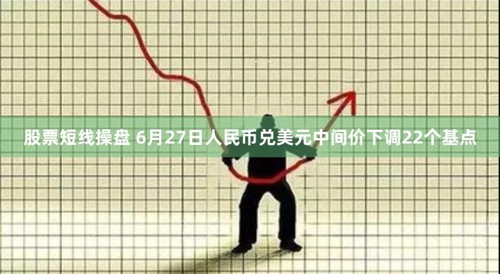 股票短线操盘 6月27日人民币兑美元中间价下调22个基点