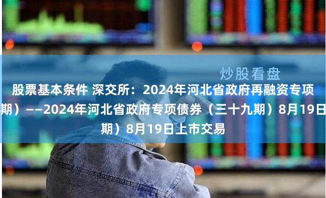 股票基本条件 深交所：2024年河北省政府再融资专项债券（七期）——2024年河北省政府专项债券（三十九期）8月19日上市交易