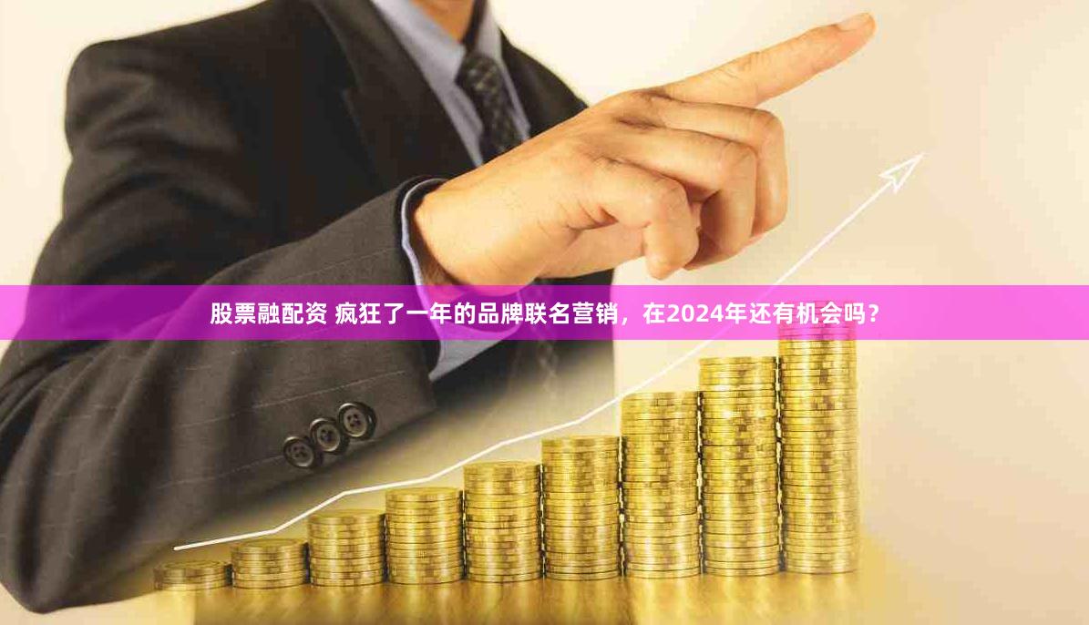 股票融配资 疯狂了一年的品牌联名营销，在2024年还有机会吗？