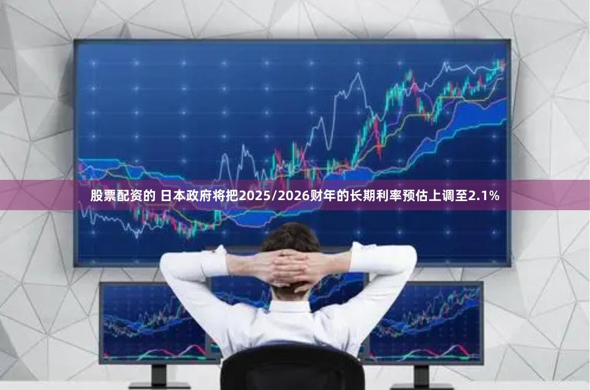 股票配资的 日本政府将把2025/2026财年的长期利率预估上调至2.1%