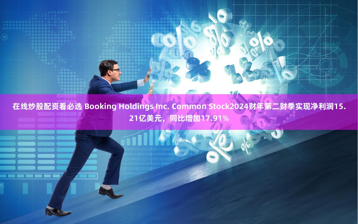 在线炒股配资看必选 Booking Holdings Inc. Common Stock2024财年第二财季实现净利润15.21亿美元，同比增加17.91%