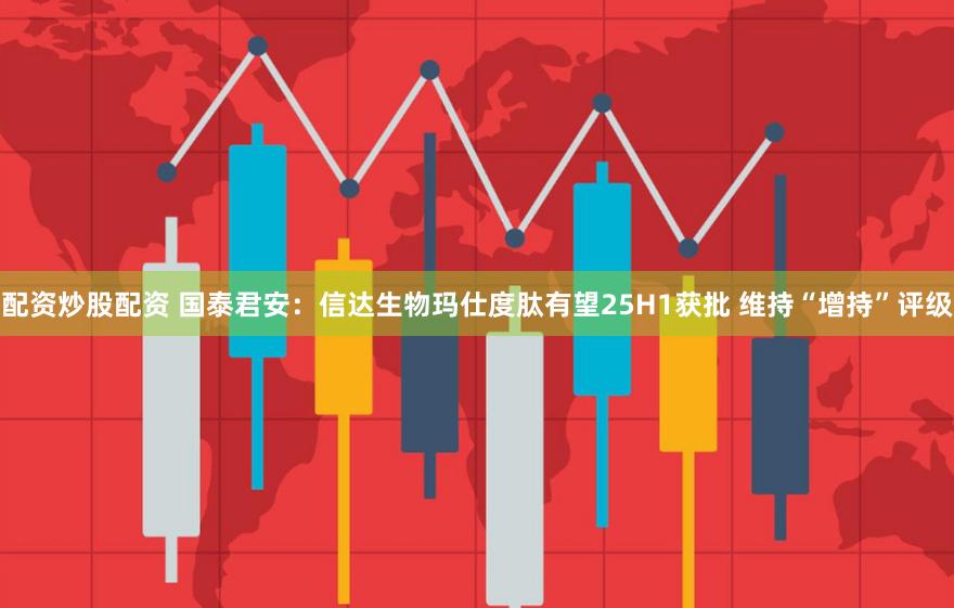 配资炒股配资 国泰君安：信达生物玛仕度肽有望25H1获批 维持“增持”评级