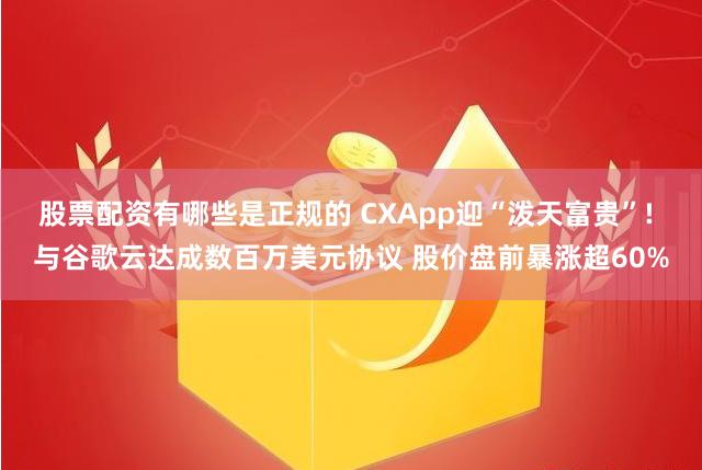 股票配资有哪些是正规的 CXApp迎“泼天富贵”! 与谷歌云