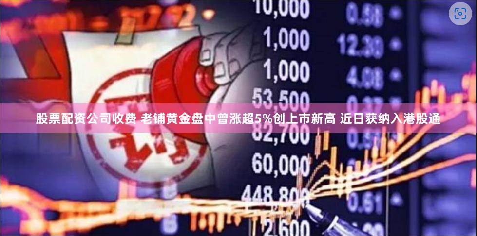 股票配资公司收费 老铺黄金盘中曾涨超5%创上市新高 近日获纳