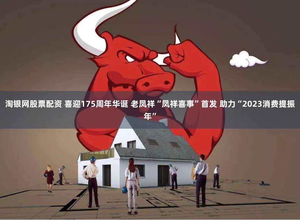 淘银网股票配资 喜迎175周年华诞 老凤祥“凤祥喜事”首发 