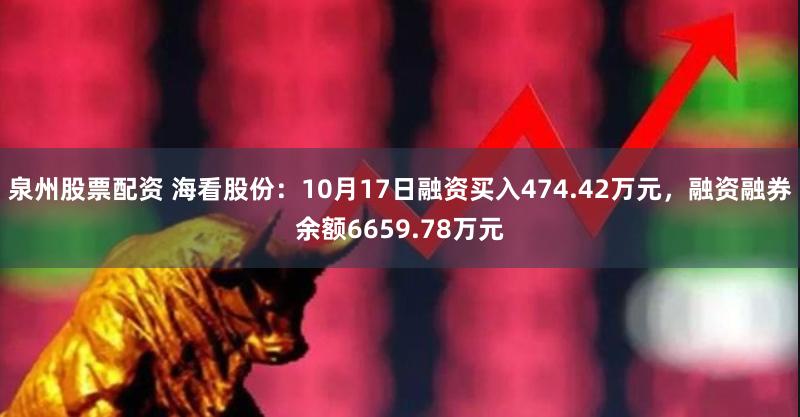 泉州股票配资 海看股份：10月17日融资买入474.42万元，融资融券余额6659.78万元