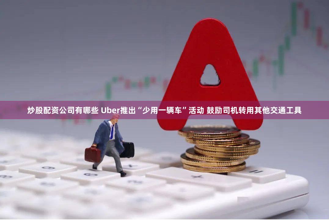 炒股配资公司有哪些 Uber推出“少用一辆车”活动 鼓励司机