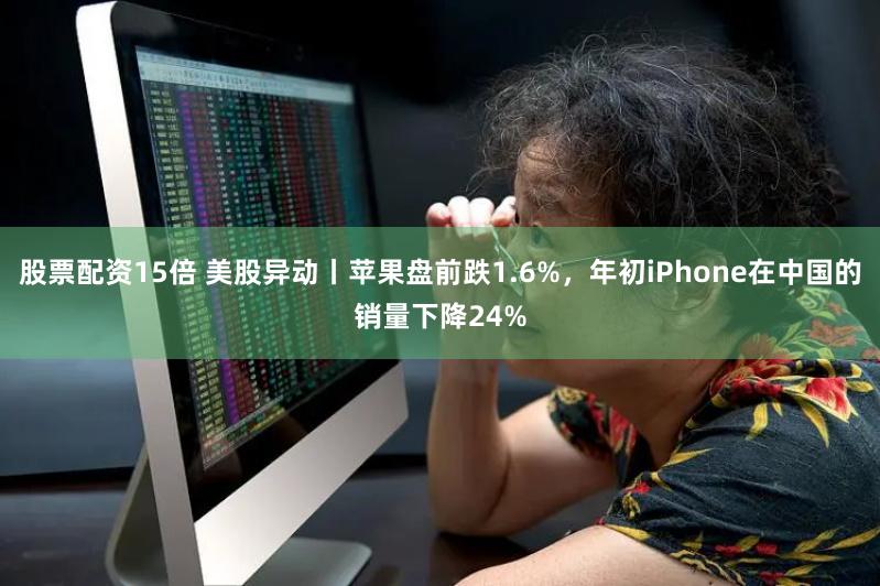 股票配资15倍 美股异动丨苹果盘前跌1.6%，年初iPhon