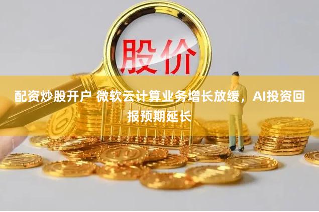 配资炒股开户 微软云计算业务增长放缓，AI投资回报预期延长