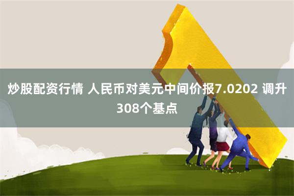 炒股配资行情 人民币对美元中间价报7.0202 调升308个基点