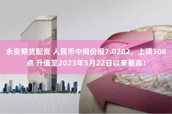 永安期货配资 人民币中间价报7.0202，上调308点 升值至2023年5月22日以来最高！