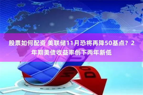 股票如何配资 美联储11月恐将再降50基点？2年期美债收益率创下两年新低