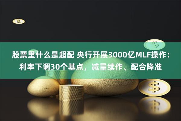 股票里什么是超配 央行开展3000亿MLF操作：利率下调30个基点，减量续作、配合降准