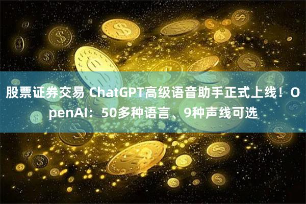 股票证券交易 ChatGPT高级语音助手正式上线！OpenAI：50多种语言、9种声线可选