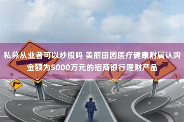 私募从业者可以炒股吗 美丽田园医疗健康附属认购金额为5000万元的招商银行理财产品