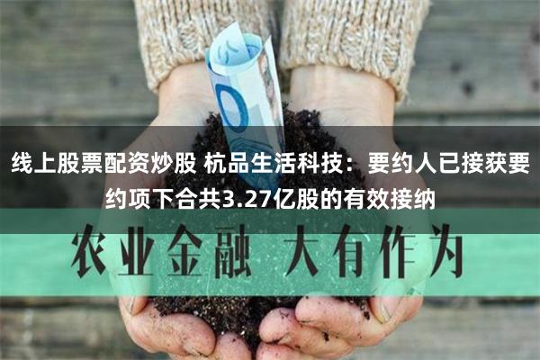 线上股票配资炒股 杭品生活科技：要约人已接获要约项下合共3.27亿股的有效接纳