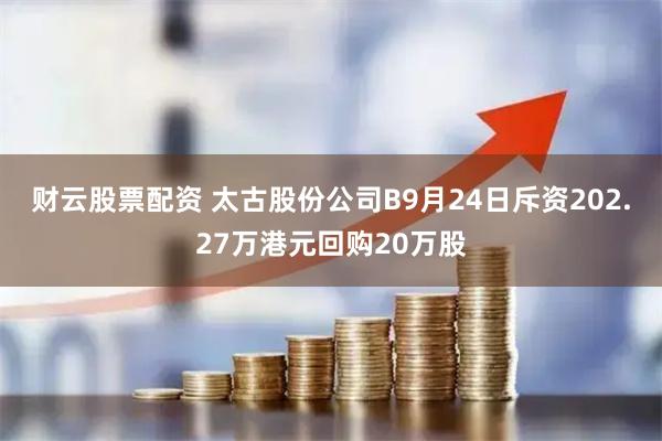 财云股票配资 太古股份公司B9月24日斥资202.27万港元回购20万股