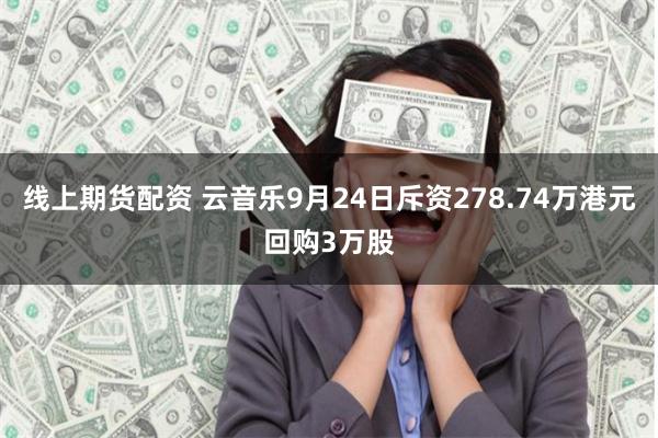 线上期货配资 云音乐9月24日斥资278.74万港元回购3万股