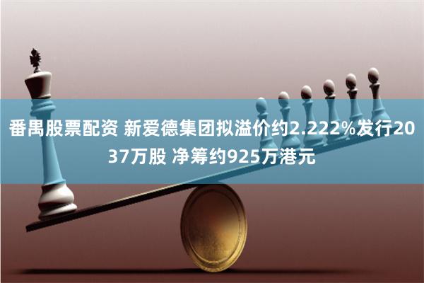 番禺股票配资 新爱德集团拟溢价约2.222%发行2037万股 净筹约925万港元