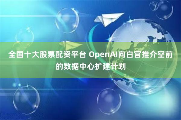 全国十大股票配资平台 OpenAI向白宫推介空前的数据中心扩建计划