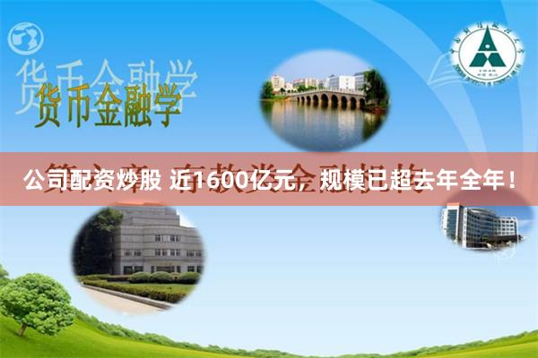 公司配资炒股 近1600亿元，规模已超去年全年！