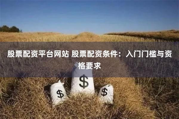 股票配资平台网站 股票配资条件：入门门槛与资格要求