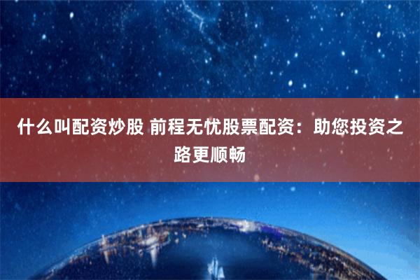 什么叫配资炒股 前程无忧股票配资：助您投资之路更顺畅