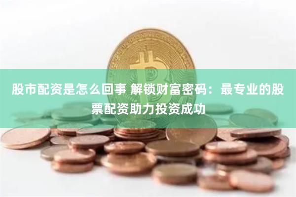 股市配资是怎么回事 解锁财富密码：最专业的股票配资助力投资成功