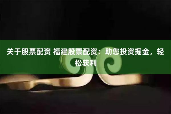 关于股票配资 福建股票配资：助您投资掘金，轻松获利