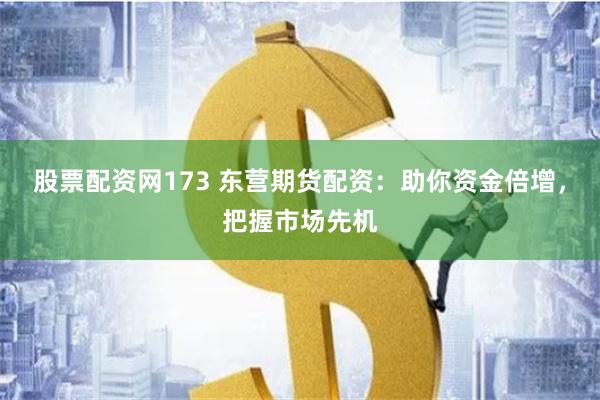 股票配资网173 东营期货配资：助你资金倍增，把握市场先机