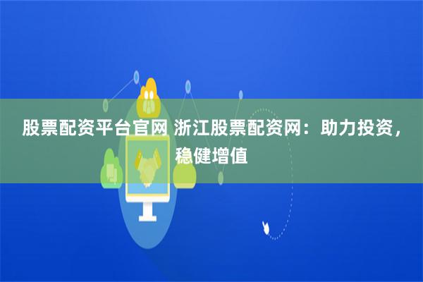 股票配资平台官网 浙江股票配资网：助力投资，稳健增值