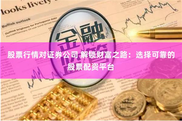 股票行情对证券公司 解锁财富之路：选择可靠的股票配资平台