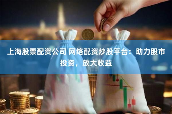 上海股票配资公司 网络配资炒股平台：助力股市投资，放大收益