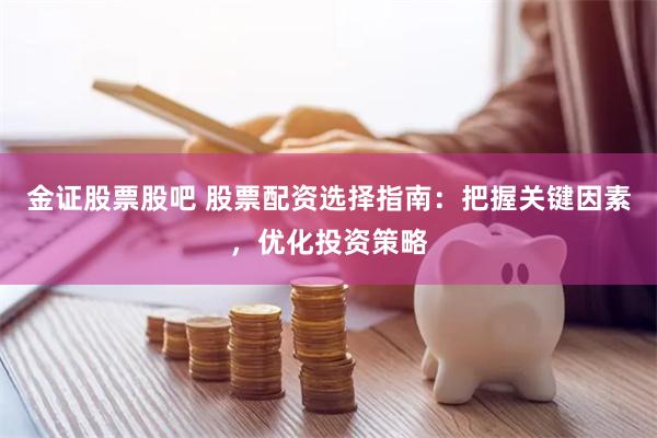 金证股票股吧 股票配资选择指南：把握关键因素，优化投资策略