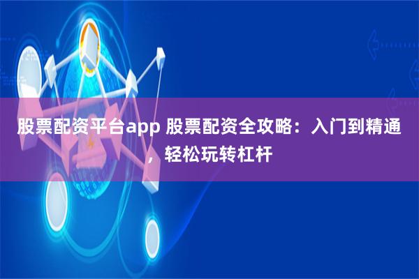 股票配资平台app 股票配资全攻略：入门到精通，轻松玩转杠杆