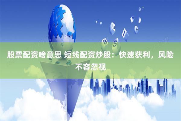 股票配资啥意思 短线配资炒股：快速获利，风险不容忽视