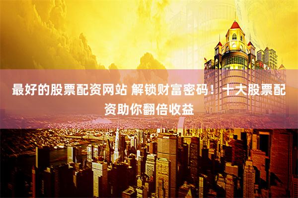 最好的股票配资网站 解锁财富密码！十大股票配资助你翻倍收益