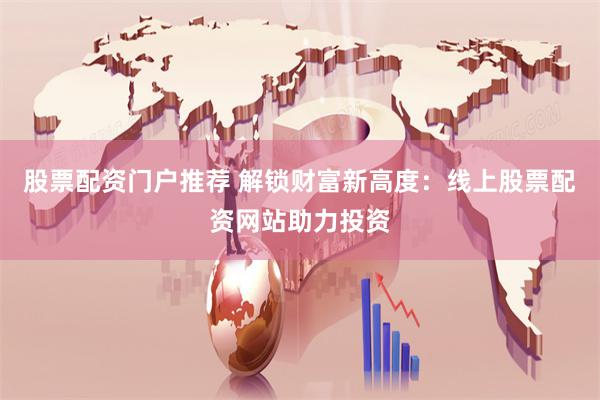 股票配资门户推荐 解锁财富新高度：线上股票配资网站助力投资
