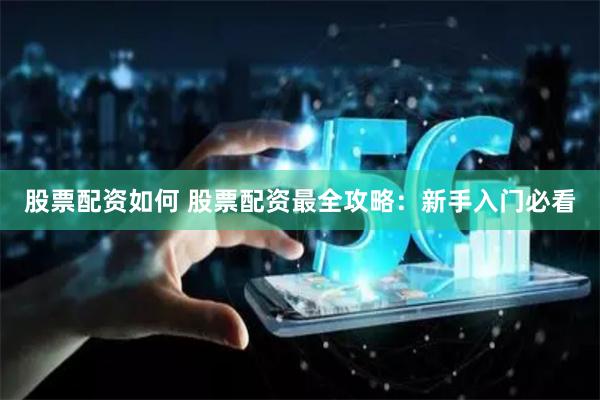 股票配资如何 股票配资最全攻略：新手入门必看