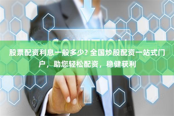 股票配资利息一般多少? 全国炒股配资一站式门户，助您轻松配资，稳健获利