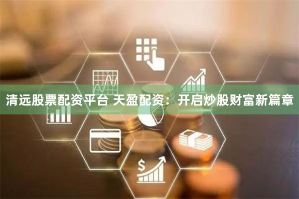 清远股票配资平台 天盈配资：开启炒股财富新篇章